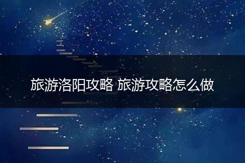 旅游洛阳攻略 旅游攻略怎么做