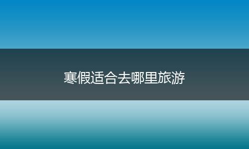 寒假适合去哪里旅游