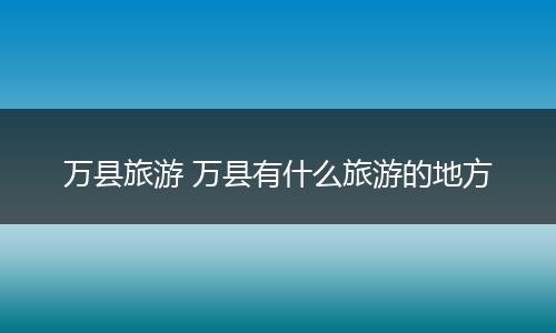 万县旅游 万县有什么旅游的地方