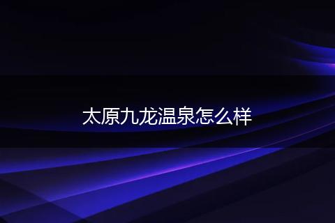 太原九龙温泉怎么样