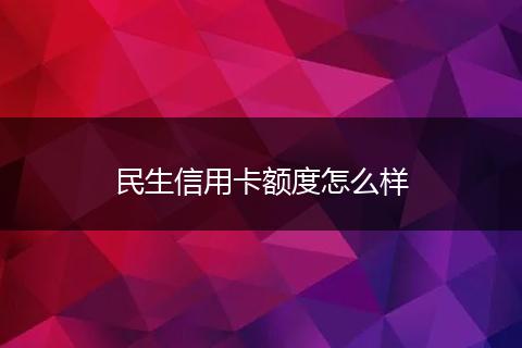 民生信用卡额度怎么样