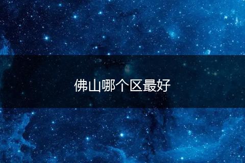 佛山哪个区最好