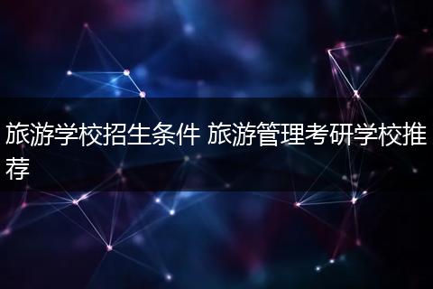 旅游学校招生条件 旅游管理考研学校推荐