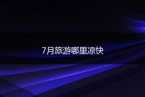 7月旅游哪里凉快