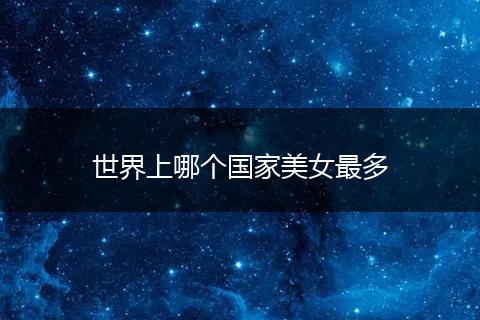 世界上哪个国家美女最多