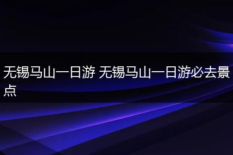 无锡马山一日游 无锡马山一日游必去景点