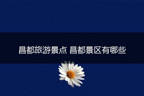 昌都旅游景点 昌都景区有哪些