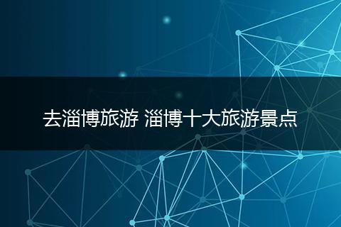 去淄博旅游 淄博十大旅游景点