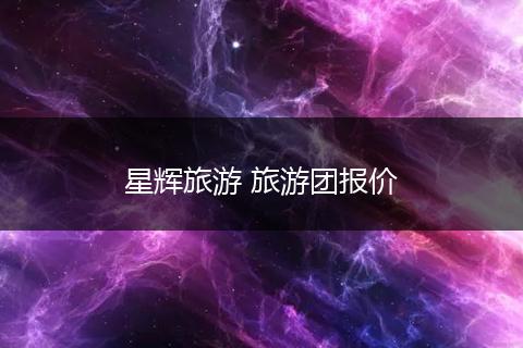星辉旅游 旅游团报价