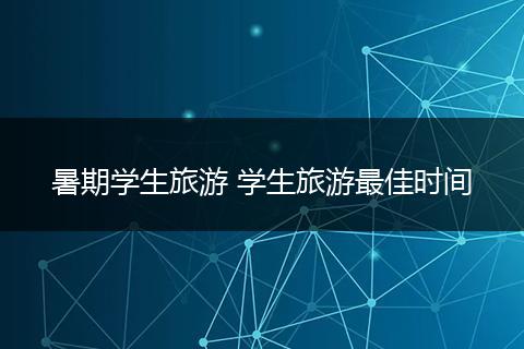 暑期学生旅游 学生旅游最佳时间