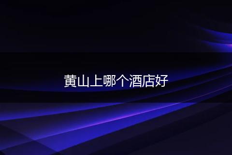 黄山上哪个酒店好
