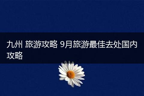 九州 旅游攻略 9月旅游最佳去处国内攻略
