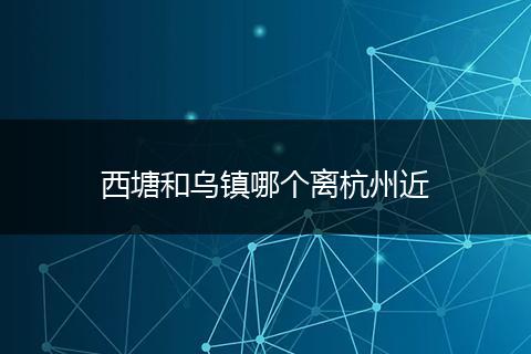 西塘和乌镇哪个离杭州近