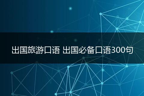 出国旅游口语 出国必备口语300句