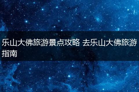 乐山大佛旅游景点攻略 去乐山大佛旅游指南