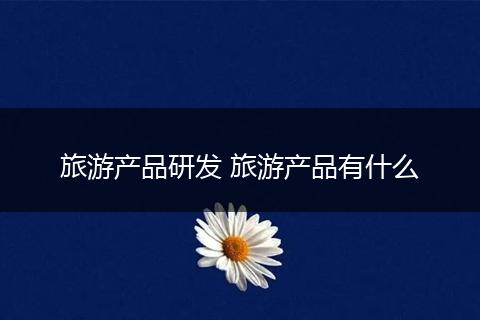 旅游产品研发 旅游产品有什么