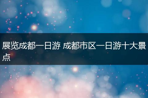 展览成都一日游 成都市区一日游十大景点