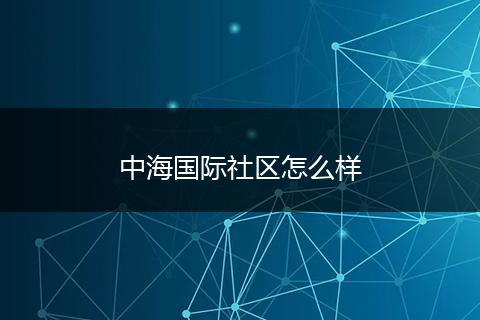 中海国际社区怎么样