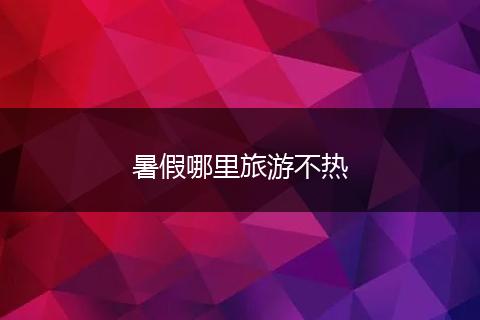 暑假哪里旅游不热