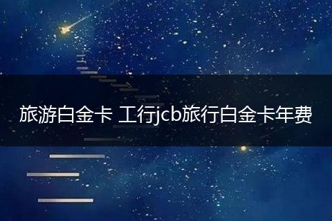 旅游白金卡 工行jcb旅行白金卡年费