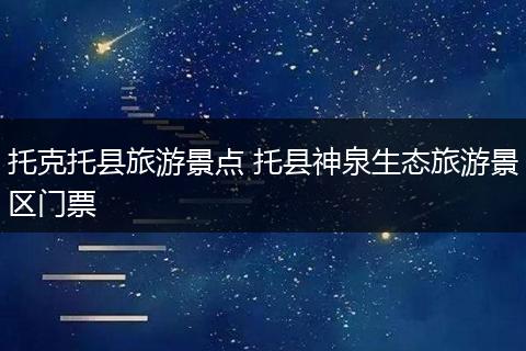 托克托县旅游景点 托县神泉生态旅游景区门票