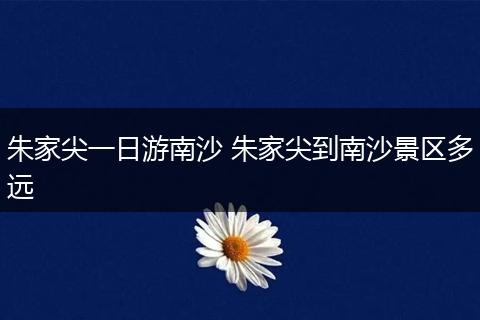 朱家尖一日游南沙 朱家尖到南沙景区多远