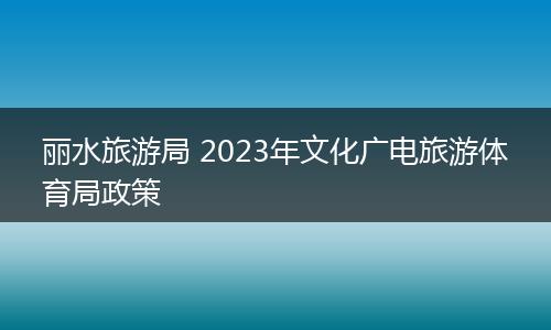 丽水旅游局 2023年文化广电旅游体育局政策