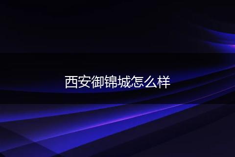 西安御锦城怎么样