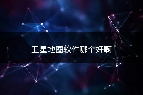 卫星地图软件哪个好啊