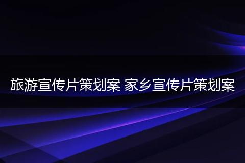 旅游宣传片策划案 家乡宣传片策划案