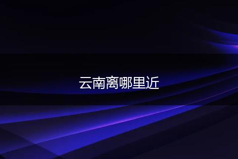 云南离哪里近