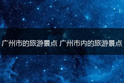 广州市的旅游景点 广州市内的旅游景点