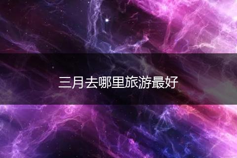 三月去哪里旅游最好