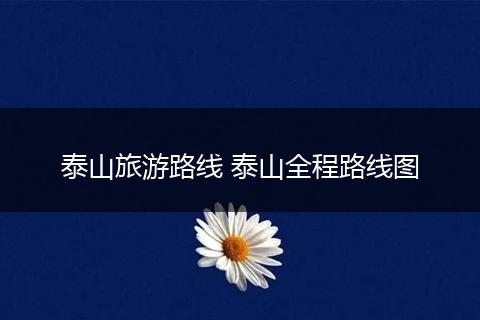 泰山旅游路线 泰山全程路线图