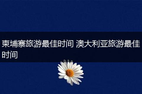 柬埔寨旅游最佳时间 澳大利亚旅游最佳时间