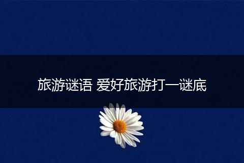 旅游谜语 爱好旅游打一谜底