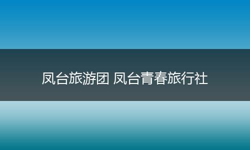凤台旅游团 凤台青春旅行社