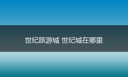 世纪旅游城 世纪城在哪里
