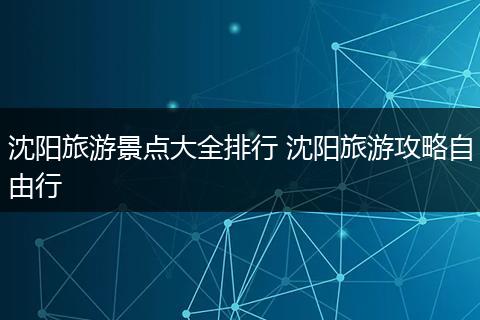 沈阳旅游景点大全排行 沈阳旅游攻略自由行