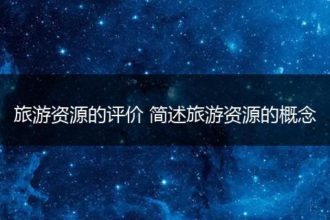 旅游资源的评价 简述旅游资源的概念