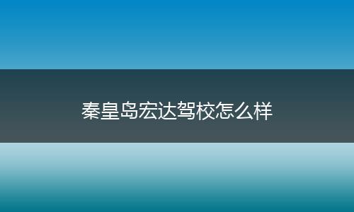 秦皇岛宏达驾校怎么样