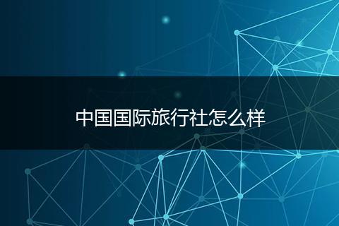 中国国际旅行社怎么样