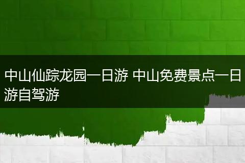 中山仙踪龙园一日游 中山免费景点一日游自驾游
