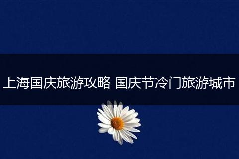 上海国庆旅游攻略 国庆节冷门旅游城市