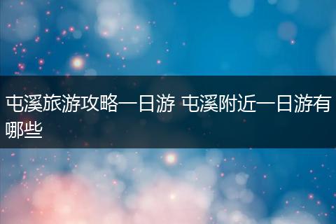 屯溪旅游攻略一日游 屯溪附近一日游有哪些