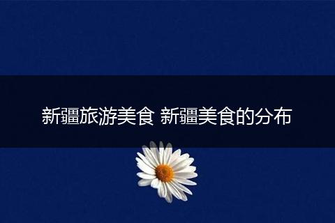 新疆旅游美食 新疆美食的分布