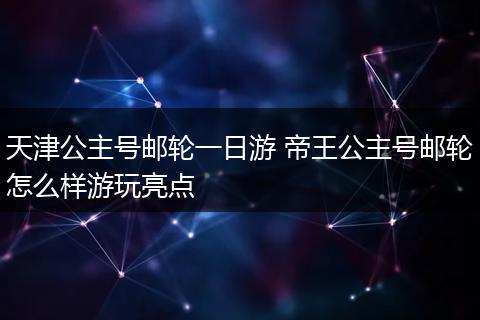 天津公主号邮轮一日游 帝王公主号邮轮怎么样游玩亮点