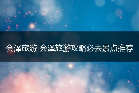会泽旅游 会泽旅游攻略必去景点推荐
