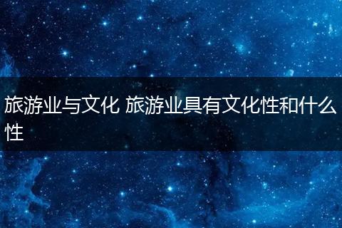旅游业与文化 旅游业具有文化性和什么性
