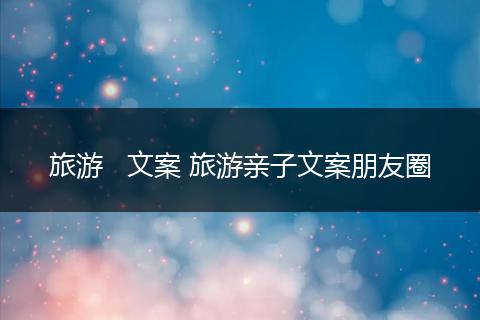 旅游   文案 旅游亲子文案朋友圈